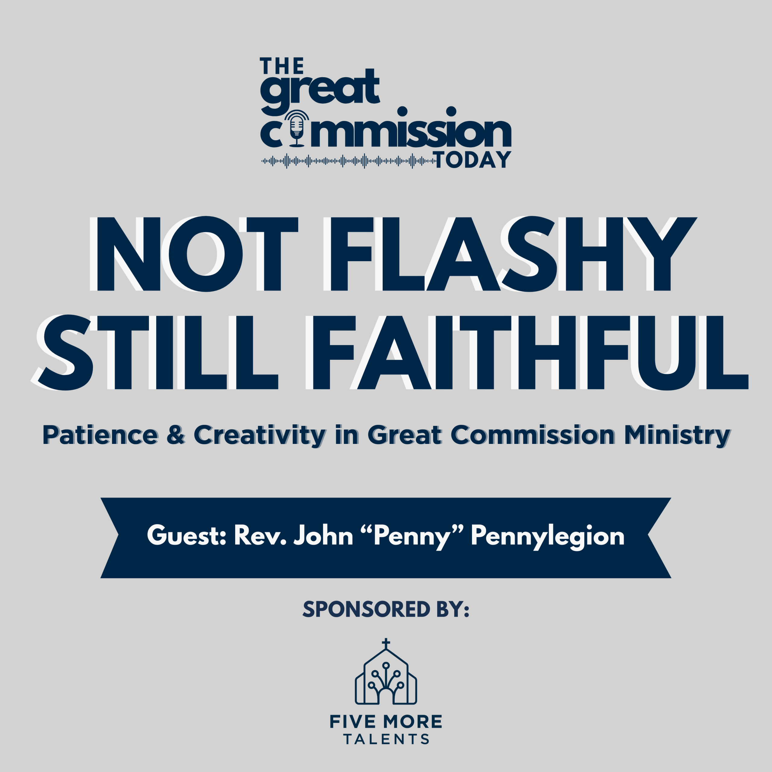 Square podcast graphic for “The Great Commission Today” featuring the episode title “Not Flashy, Still Faithful: Patience & Creativity in Great Commission Ministry.” Guest listed as Rev. John “Penny” Pennylegion. The design uses dark navy blue text on a light gray background, with a microphone icon in the show logo at the top and a banner highlighting the guest’s name. Sponsored by Five More Talents, whose logo appears at the bottom.