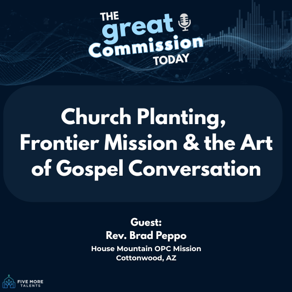 The Great Commission Today podcast episode graphic. Title: 'Church Planting, Frontier Mission & the Art of Gospel Conversation.' Guest: Rev. Brad Peppo, House Mountain OPC Mission, Cottonwood, AZ. Produced by Five More Talents.